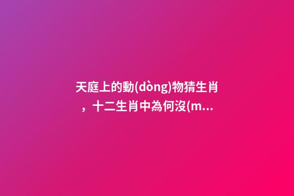 天庭上的動(dòng)物猜生肖，十二生肖中為何沒(méi)有“貓”這一屬相
